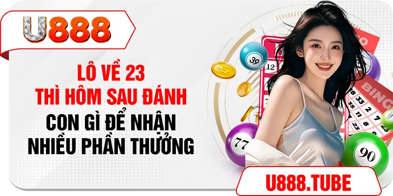 Lô Về 23 Thì Hôm Sau Đánh Con Gì Để Nhận Nhiều Phần Thưởng